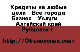 Кредиты на любые цели - Все города Бизнес » Услуги   . Алтайский край,Рубцовск г.